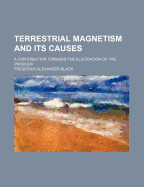 Terrestrial Magnetism and Its Causes: A Contribution Towards the Elucidation of the Problem (Classic Reprint)