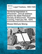 Territorial Legislation in Wisconsin: Annual Address Before the State Historical Society of Wisconsin, Thursday Evening, February 4th, 1870.