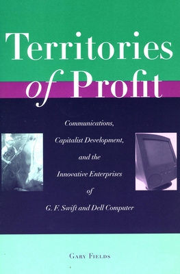 Territories of Profit: Communications, Capitalist Development, and the Innovative Enterprises of G. F. Swift and Dell Computer - Fields, Gary