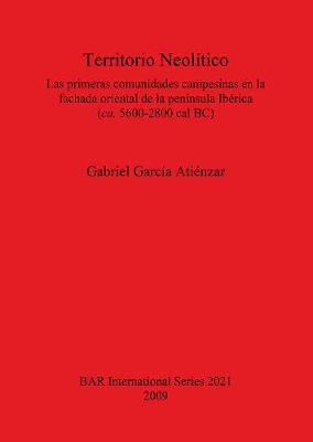 Territorio Neolitico: Las Primeras Comunidades Campesinas En La Fachada Oriental de la Peninsula Iberica (CA. 5600-2800 Cal BC) - Garc?a Ati?nzar, Gabriel