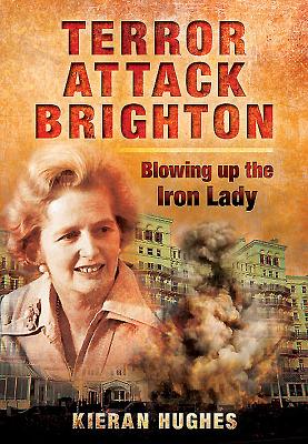 Terror Attack Brighton: Blowing up the Iron Lady - Hughes, Kieran