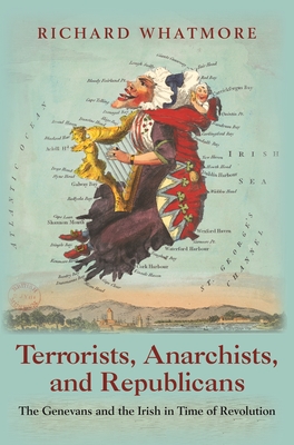 Terrorists, Anarchists, and Republicans: The Genevans and the Irish in Time of Revolution - Whatmore, Richard