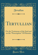 Tertullian: On the Testimony of the Soul and on the "prescription" of Heretics (Classic Reprint)