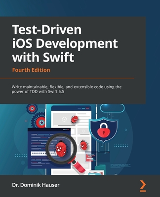 Test-Driven iOS Development with Swift: Write maintainable, flexible, and extensible code using the power of TDD with Swift 5.5 - Hauser, Dr. Dominik