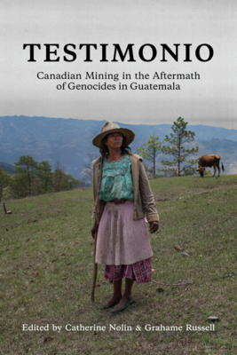 Testimonio: Canadian Mining in the Aftermath of Genocides in Guatemala - Nolin, Catherine (Editor), and Russell, Grahame (Editor)