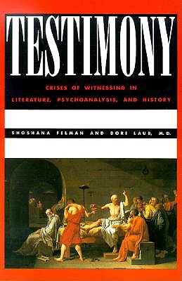 Testimony: Crises of Witnessing in Literature, Psychoanalysis and History - Felman, Shoshana, and Laub, Dori