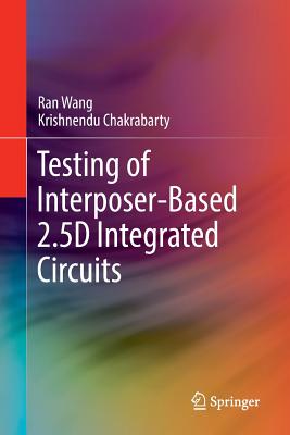 Testing of Interposer-Based 2.5d Integrated Circuits - Wang, Ran, and Chakrabarty, Krishnendu