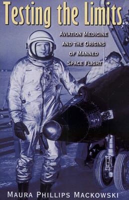 Testing the Limits: Aviation Medicine and the Origins of Manned Space Flight Volume 15 - Mackowski, Maura Phillips