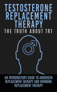 Testosterone Replacement Therapy: The Truth about Trt: An Introductory Guide to Androgen Replacement Therapy and Hormone Replacement Therapy