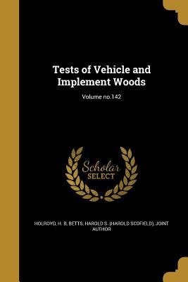 Tests of Vehicle and Implement Woods; Volume no.142 - Holroyd, H B (Creator), and Betts, Harold S (Harold Scofield) Join (Creator)