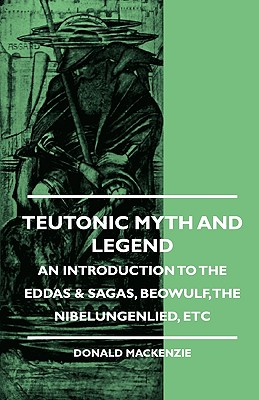 Teutonic Myth and Legend - An Introduction to the Eddas & Sagas, Beowulf, The Nibelungenlied, etc - MacKenzie, Donald