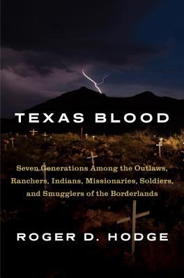 Texas Blood: Seven Generations Among the Outlaws, Ranchers, Indians, Missionaries, Soldiers, and Smugglers of the Borderlands - Hodge, Roger D