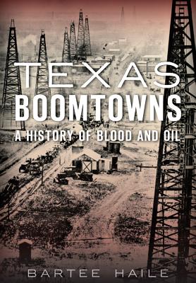 Texas Boomtowns:: A History of Blood and Oil - Haile, Bartee
