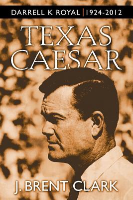 Texas Caesar: Darrell K Royal 1924-2012 - Clark, J Brent