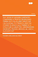 Text-Book of Modern Carpentry; Comprising a Treatise on Building-Timber, with Rules and Tables for Calculating Its Strength, and the Strains to Which Each Timber of a Structure Is Subjected; Observations on Roofs, Trusses, Bridges, &C. and a Glossary... - Silloway, Thomas William