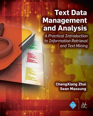 Text Data Management and Analysis: A Practical Introduction to Information Retrieval and Text Mining - Zhai, Chengxiang, and Massung, Sean