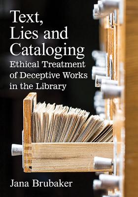 Text, Lies and Cataloging: Ethical Treatment of Deceptive Works in the Library - Brubaker, Jana