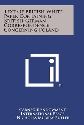 Text of British White Paper Containing British-German Correspondence Concerning Poland - Carnegie Endowment International Peace, and Butler, Nicholas Murray (Foreword by)