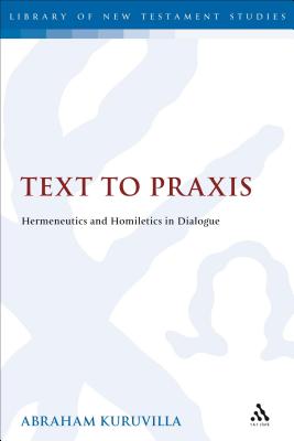 Text to PRAXIS: Hermeneutics and Homiletics in Dialogue - Kuruvilla, Abraham, and Keith, Chris (Editor)