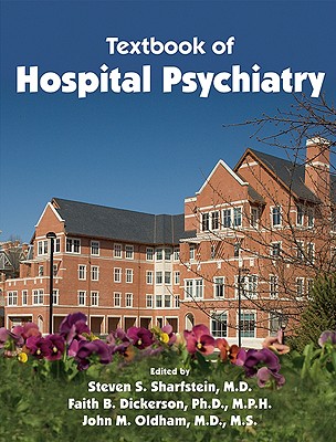 Textbook of Hospital Psychiatry - Sharfstein, Steven S (Editor), and Dickerson, Faith B, PhD, MPH (Editor), and Oldham, John M, MD, MS (Editor)