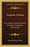 Textbook to Kant: The Critique of Pure Reason; Aesthetic, Categories, Schematism