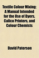 Textile Colour Mixing: A Manual Intended for the Use of Dyers, Calico Printers, and Colour Chemists (Classic Reprint)