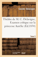 Thtre de M. C. Delavigne, Tome 5. Examen Critique de la Princesse Aurllie