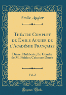 Thatre Complet de mile Augier de l'Acadmie Franaise, Vol. 2: Diane; Philiberte; Le Gendre de M. Poirier; Ceinture Dore (Classic Reprint)