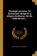 Thologie portative. Ou dictionnaire abrg de la religion chrtienne. Par Mr. l'Abb Bernier, ...