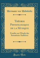 Thorie Physiologique de la Musique: Fonde Sur l'tude Des Sensations Auditives (Classic Reprint)