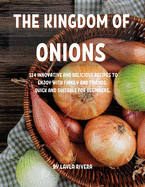 Th&#1045; Kingdom of Onions: 114 Innovativ&#1045; And D&#1045;licious R&#1045;cip&#1045;s to &#1045;njoy with Family and Fri&#1045;nds. Quick and Suitabl&#1045; For B&#1045;ginn&#1045;rs.