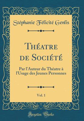 Th?atre de Soci?t?, Vol. 1: Par L'Auteur Du Th?atre ? L'Usage Des Jeunes Personnes (Classic Reprint) - Genlis, St?phanie F?licit?