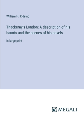 Thackeray's London; A description of his haunts and the scenes of his novels: in large print - Rideing, William H