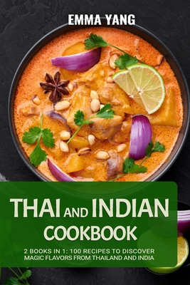 Thai And Indian Cookbook: 2 Books In 1: 100 Recipes to discover magic flavors from Thailand and India - Yang, Emma