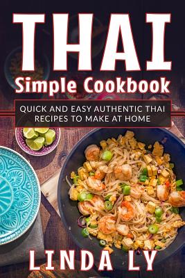 Thai Simple Cookbook: Quick and Easy Authentic Thai Recipes to Make at Home - Ly, Linda