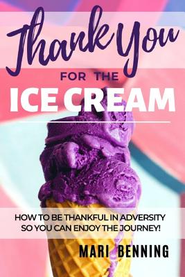 Thank You For The Ice Cream: How To Be Thankful In Adversity So You Can Enjoy The Journey! - Benning, Marysol, and Benning, Mari