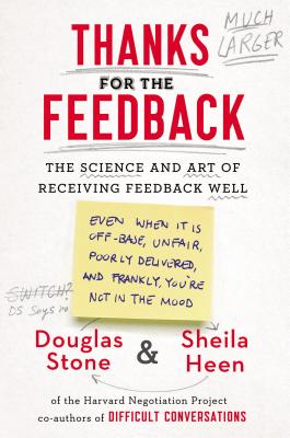 Thanks for the Feedback: The Science and Art of Receiving Feedback Well (Even When It Is Off Base, Unfair, Poorly Delivered, And, Frankly, You're Not in the Mood) - Stone, Douglas, and Heen, Sheila