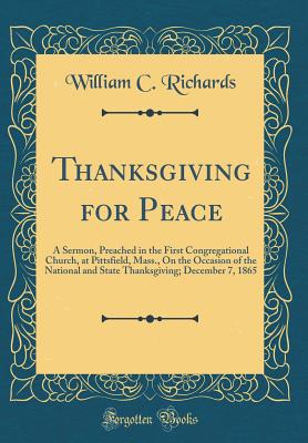 Thanksgiving for Peace: A Sermon, Preached in the First Congregational Church, at Pittsfield, Mass., on the Occasion of the National and State Thanksgiving; December 7, 1865 (Classic Reprint) - Richards, William C