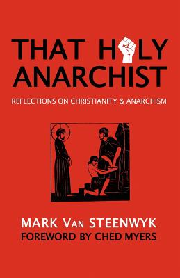 That Holy Anarchist: Reflections on Christianity & Anarchism - Myers, Ched, and Van Steenwyk, Mark