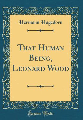 That Human Being, Leonard Wood (Classic Reprint) - Hagedorn, Hermann