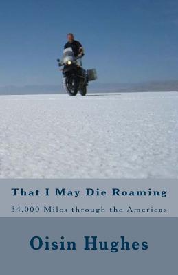 That I May Die Roaming - Third Edition: 34,000 Miles through the Americas on a Motorcycle - Hughes, Oisin Michael