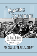 That Moaning Saxophone: The Six Brown Brothers and the Dawning of a Musical Craze - Vermazen, Bruce