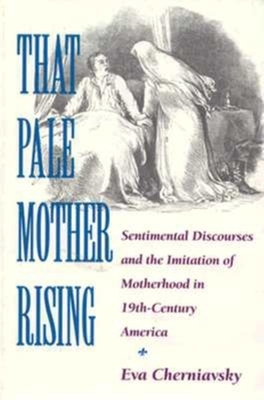 That Pale Mother Rising: Sentimental Discourses and the Imitation of Motherhood in Nineteenth-Century America - Cherniavsky, Eva