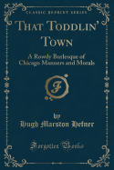 That Toddlin' Town: A Rowdy Burlesque of Chicago Manners and Morals (Classic Reprint)