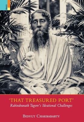 That Treasured Port: Rabindranath Tagore's Ideational Challenges - Chakrabarty, Bidyut