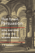 That Tyrant, Persuasion: How Rhetoric Shaped the Roman World