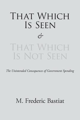 That Which Is Seen and That Which Is Not Seen - Bastiat, M Frederic