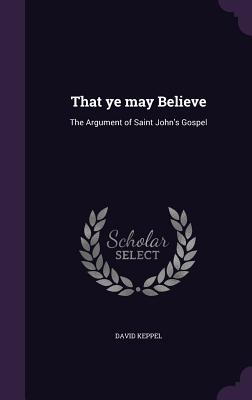 That ye may Believe: The Argument of Saint John's Gospel - Keppel, David