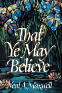 That Ye May Believe - Maxwell, Neal A