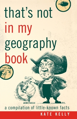 That's Not in My Geography Book: A Compilation of Little-Known Facts - Kelly, Kate